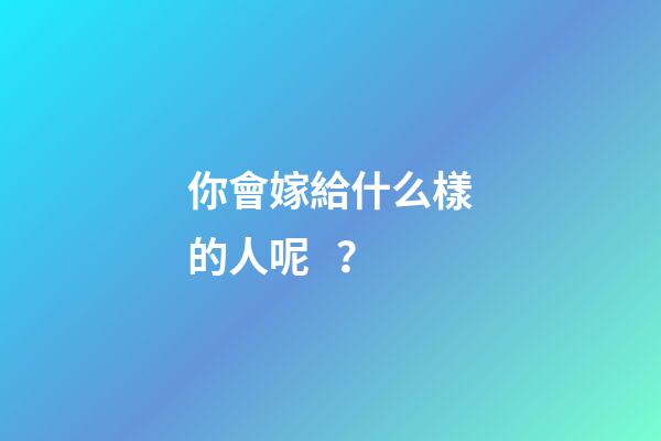 你會嫁給什么樣的人呢？
